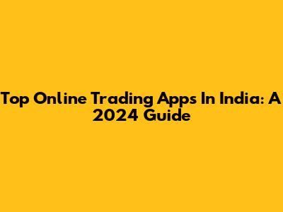 Top Online Trading Apps In India: A 2024 Guide