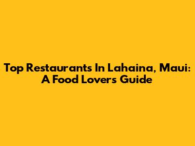 Top Restaurants In Lahaina, Maui: A Food Lover's Guide