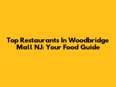 Top Restaurants In Woodbridge Mall NJ: Your Food Guide
