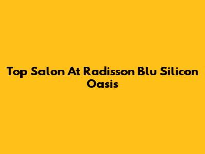 Top Salon At Radisson Blu Silicon Oasis