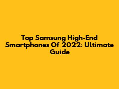 Top Samsung High-End Smartphones Of 2022: Ultimate Guide