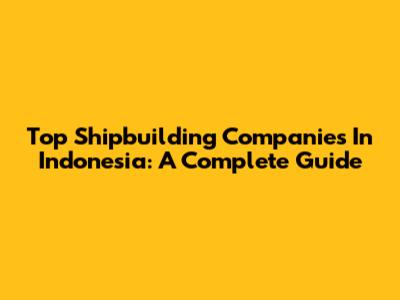 Top Shipbuilding Companies In Indonesia: A Complete Guide