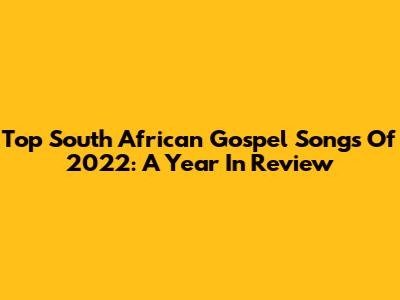Top South African Gospel Songs Of 2022: A Year In Review