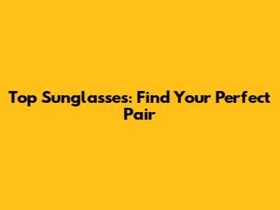 Top Sunglasses: Find Your Perfect Pair