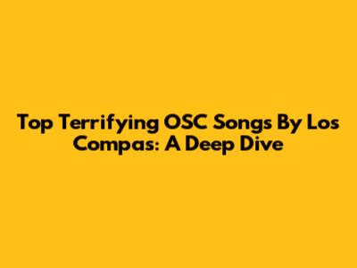Top Terrifying OSC Songs By Los Compas: A Deep Dive