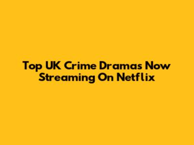 Top UK Crime Dramas Now Streaming On Netflix