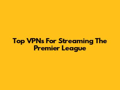 Top VPNs For Streaming The Premier League
