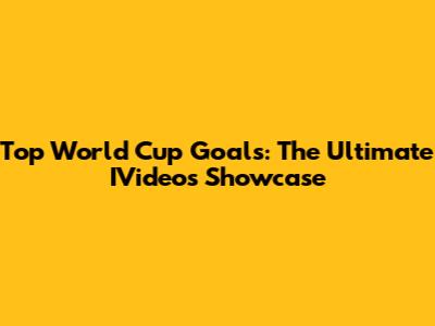 Top World Cup Goals: The Ultimate IVideos Showcase