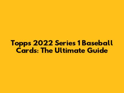 Topps 2022 Series 1 Baseball Cards: The Ultimate Guide