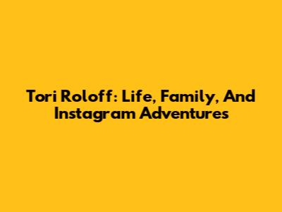 Tori Roloff: Life, Family, And Instagram Adventures