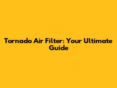 Tornado Air Filter: Your Ultimate Guide