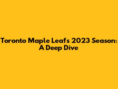 Toronto Maple Leafs 2023 Season: A Deep Dive