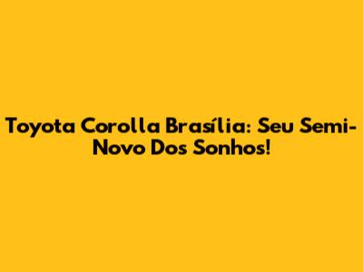 Toyota Corolla Brasília: Seu Semi-Novo Dos Sonhos!