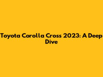 Toyota Corolla Cross 2023: A Deep Dive