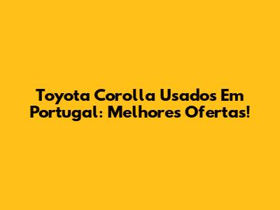 Toyota Corolla Usados Em Portugal: Melhores Ofertas!