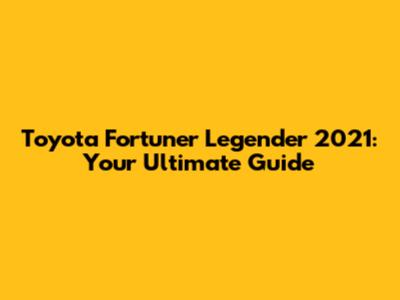 Toyota Fortuner Legender 2021: Your Ultimate Guide