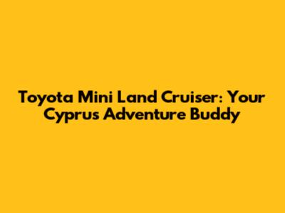 Toyota Mini Land Cruiser: Your Cyprus Adventure Buddy