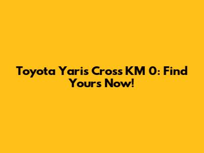 Toyota Yaris Cross KM 0: Find Yours Now!