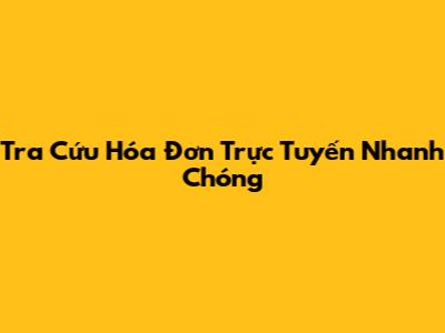 Tra Cứu Hóa Đơn Trực Tuyến Nhanh Chóng