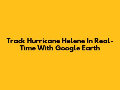 Track Hurricane Helene In Real-Time With Google Earth