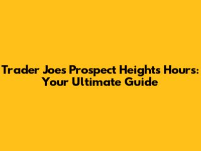 Trader Joe's Prospect Heights Hours: Your Ultimate Guide