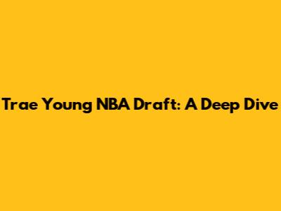 Trae Young NBA Draft: A Deep Dive