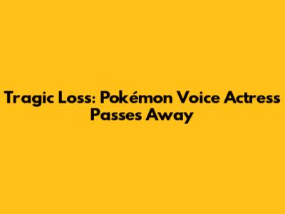 Tragic Loss: Pokémon Voice Actress Passes Away