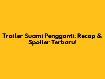 Trailer Suami Pengganti: Recap & Spoiler Terbaru!