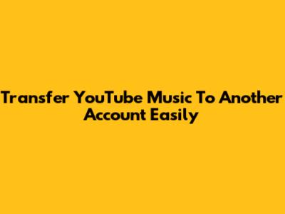 Transfer YouTube Music To Another Account Easily