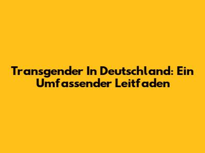 Transgender In Deutschland: Ein Umfassender Leitfaden