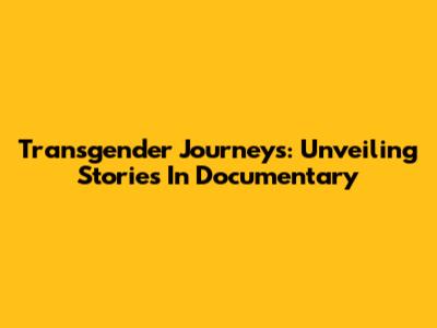 Transgender Journeys: Unveiling Stories In Documentary