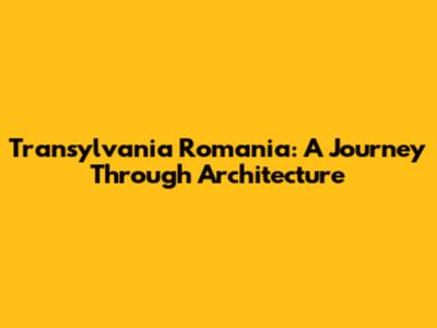 Transylvania Romania: A Journey Through Architecture