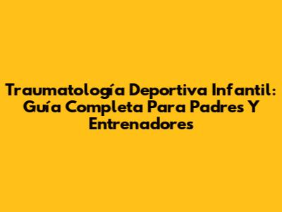 Traumatología Deportiva Infantil: Guía Completa Para Padres Y Entrenadores