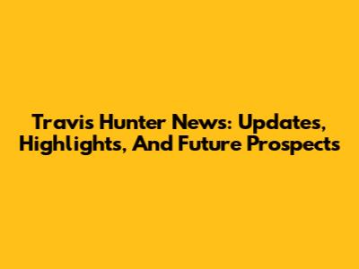 Travis Hunter News: Updates, Highlights, And Future Prospects