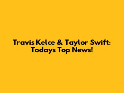 Travis Kelce & Taylor Swift: Today's Top News!