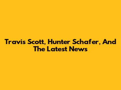 Travis Scott, Hunter Schafer, And The Latest News