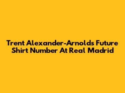 Trent Alexander-Arnold's Future Shirt Number At Real Madrid