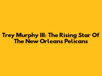 Trey Murphy III: The Rising Star Of The New Orleans Pelicans