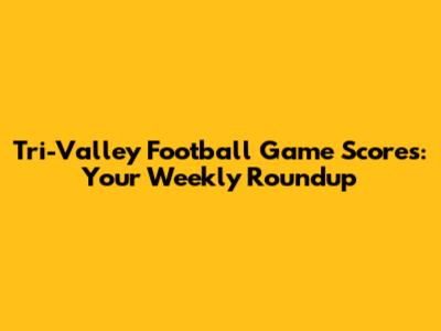 Tri-Valley Football Game Scores: Your Weekly Roundup