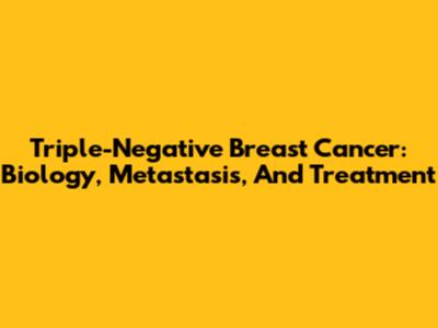 Triple-Negative Breast Cancer: Biology, Metastasis, And Treatment