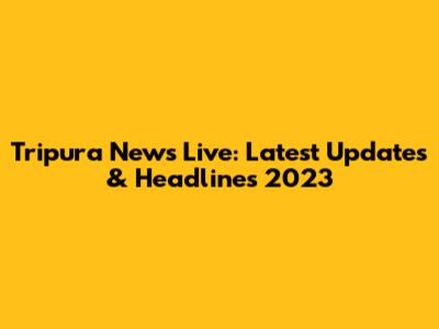 Tripura News Live: Latest Updates & Headlines 2023