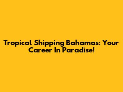Tropical Shipping Bahamas: Your Career In Paradise!