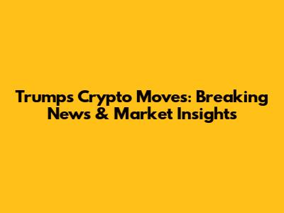 Trump's Crypto Moves: Breaking News & Market Insights