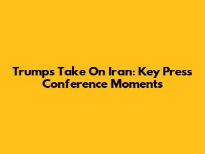 Trump's Take On Iran: Key Press Conference Moments