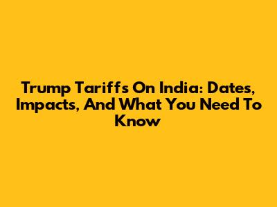 Trump Tariffs On India: Dates, Impacts, And What You Need To Know