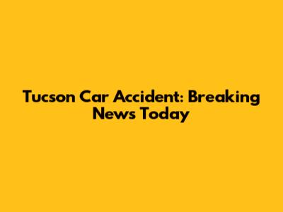 Tucson Car Accident: Breaking News Today