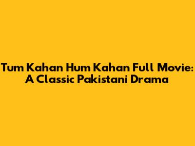 Tum Kahan Hum Kahan Full Movie: A Classic Pakistani Drama