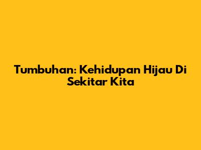 Tumbuhan: Kehidupan Hijau Di Sekitar Kita