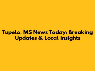 Tupelo, MS News Today: Breaking Updates & Local Insights
