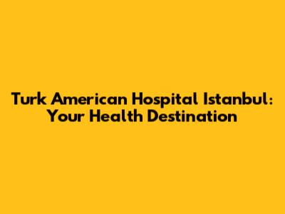 Turk American Hospital Istanbul: Your Health Destination